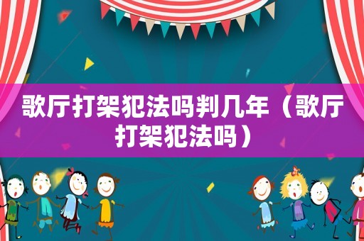 歌廳打架犯法嗎判幾年（歌廳打架犯法嗎）
