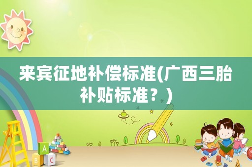 來賓征地補償標準(廣西三胎補貼標準？)