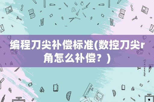 編程刀尖補償標準(數控刀尖r角怎么補償？)