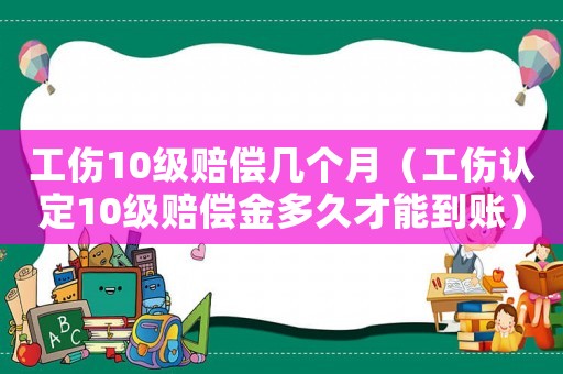 工傷10級賠償幾個月（工傷認定10級賠償金多久才能到賬）