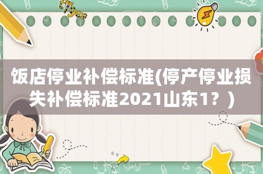 飯店停業補償標準(停產停業損失補償標準2021山東1？)