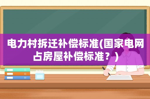 電力村拆遷補償標準(國家電網占房屋補償標準？)
