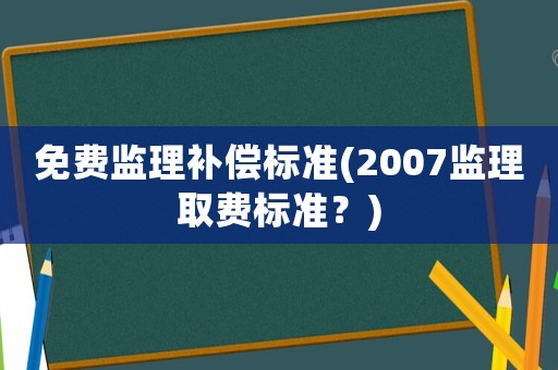 免費(fèi)監(jiān)理補(bǔ)償標(biāo)準(zhǔn)(2007監(jiān)理取費(fèi)標(biāo)準(zhǔn)？)