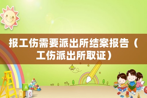 報(bào)工傷需要派出所結(jié)案報(bào)告（工傷派出所取證）