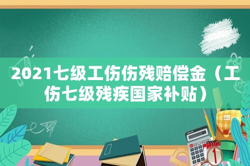 2021七級工傷傷殘賠償金（工傷七級殘疾國家補貼）