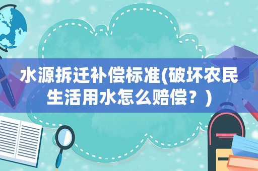 水源拆遷補償標準(破壞農民生活用水怎么賠償？)