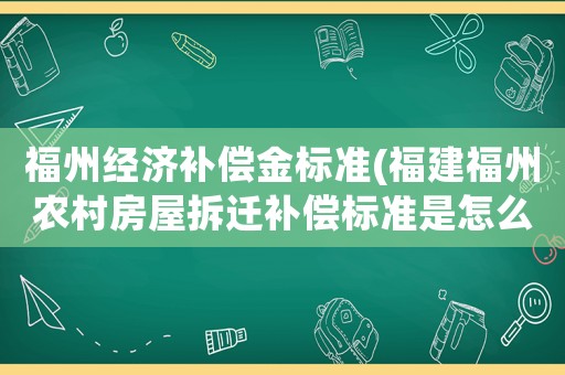 福州經濟補償金標準(福建福州農村房屋拆遷補償標準是怎么樣規定的)