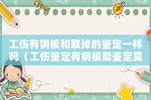 工傷有鋼板和取掉的鑒定一樣嗎（工傷鑒定有鋼板能鑒定莫）
