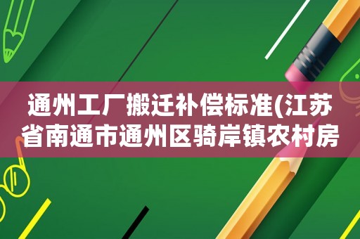 通州工廠搬遷補償標準(江蘇省南通市通州區騎岸鎮農村房屋拆遷補償？)