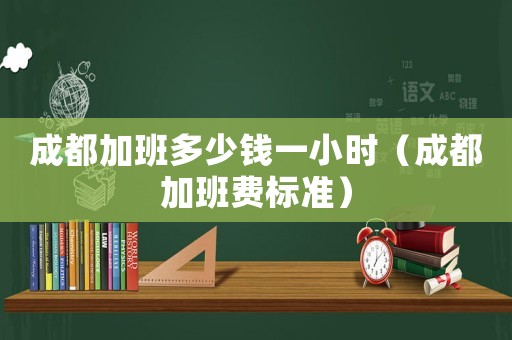成都加班多少錢一小時（成都加班費標準）