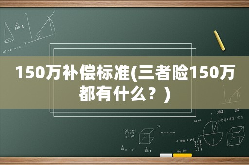 150萬補償標準(三者險150萬都有什么？)