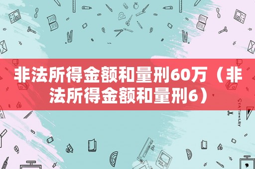 非法所得金額和量刑60萬（非法所得金額和量刑6）