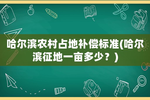 哈爾濱農(nóng)村占地補(bǔ)償標(biāo)準(zhǔn)(哈爾濱征地一畝多少？)