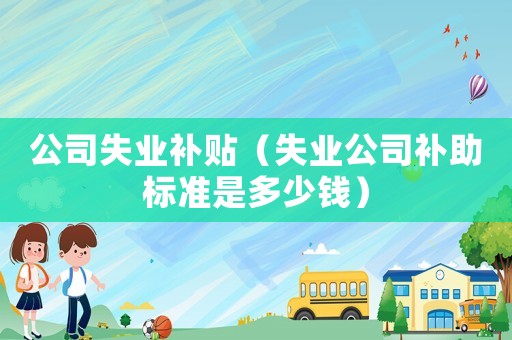 公司失業補貼（失業公司補助標準是多少錢）