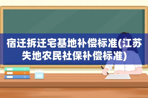 宿遷拆遷宅基地補償標準(江蘇失地農民社保補償標準)