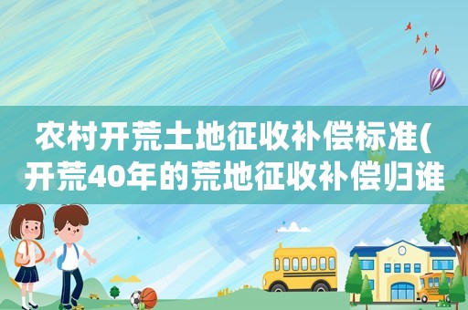 農村開荒土地征收補償標準(開荒40年的荒地征收補償歸誰？)