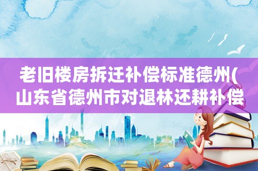 老舊樓房拆遷補償標準德州(山東省德州市對退林還耕補償標準)
