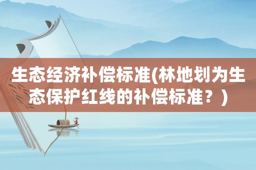 生態經濟補償標準(林地劃為生態保護紅線的補償標準？)