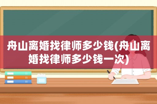 舟山離婚找律師多少錢(舟山離婚找律師多少錢一次)
