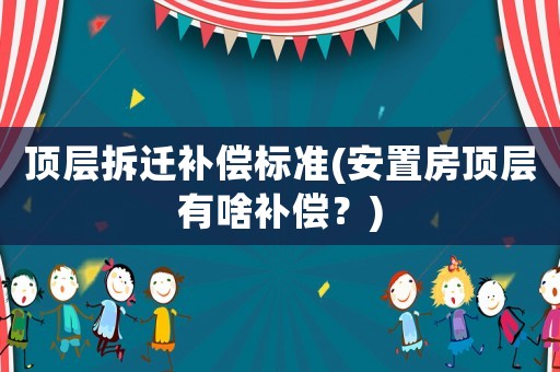 頂層拆遷補(bǔ)償標(biāo)準(zhǔn)(安置房頂層有啥補(bǔ)償？)