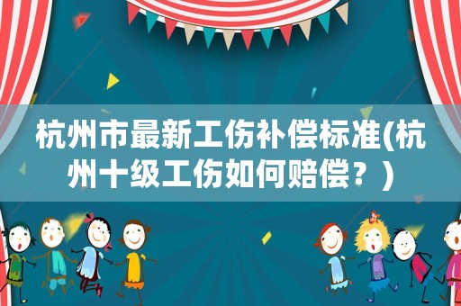 杭州市最新工傷補償標準(杭州十級工傷如何賠償？)