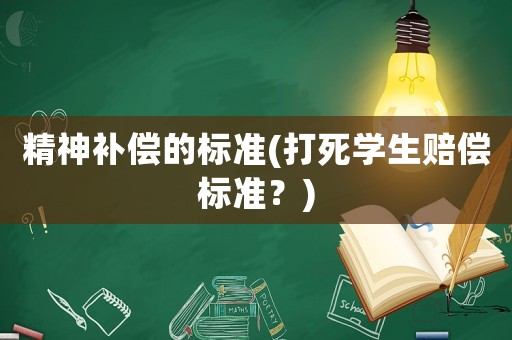精神補(bǔ)償?shù)臉?biāo)準(zhǔn)(打死學(xué)生賠償標(biāo)準(zhǔn)？)