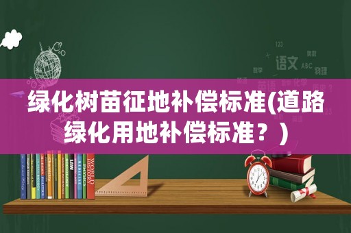 綠化樹苗征地補償標準(道路綠化用地補償標準？)