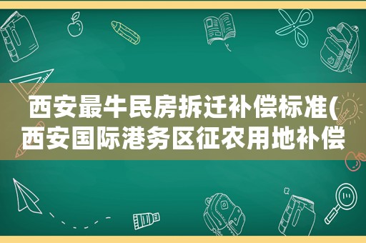 西安最牛民房拆遷補償標準(西安國際港務區征農用地補償標準？)