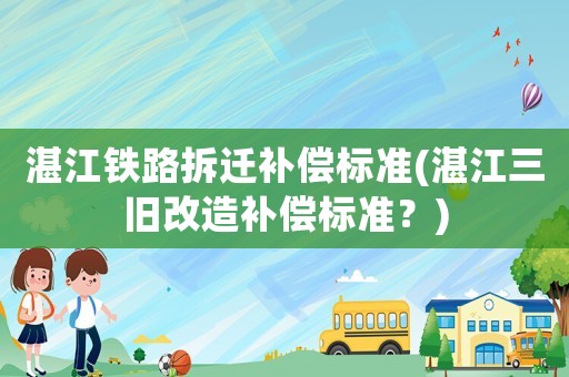 湛江鐵路拆遷補(bǔ)償標(biāo)準(zhǔn)(湛江三舊改造補(bǔ)償標(biāo)準(zhǔn)？)