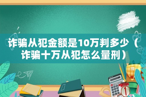 詐騙從犯金額是10萬判多少（詐騙十萬從犯怎么量刑）