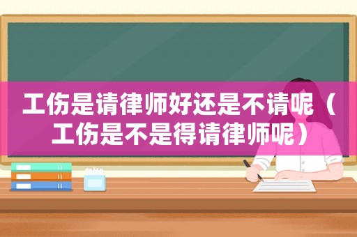 工傷是請(qǐng)律師好還是不請(qǐng)呢（工傷是不是得請(qǐng)律師呢）