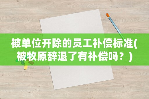 被單位開除的員工補償標準(被牧原辭退了有補償嗎？)