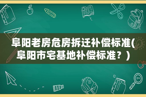 阜陽老房危房拆遷補償標準(阜陽市宅基地補償標準？)
