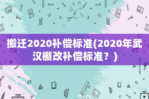 搬遷2020補償標準(2020年武漢棚改補償標準？)