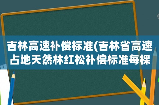 吉林高速補償標準(吉林省高速占地天然林紅松補償標準每棵多少錢)