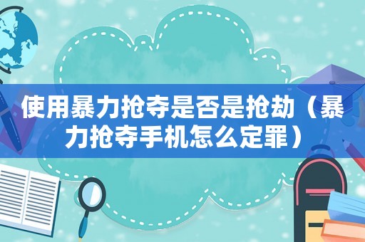 使用暴力搶奪是否是搶劫（暴力搶奪手機怎么定罪）