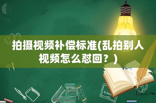 拍攝視頻補償標準(亂拍別人視頻怎么懟回？)