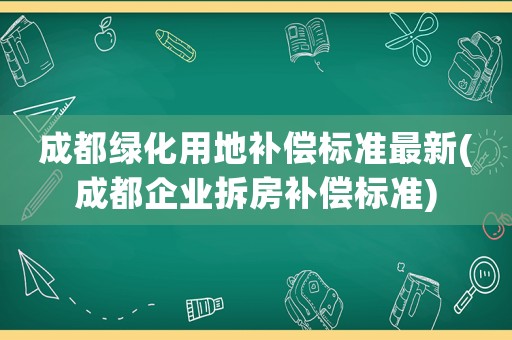 成都綠化用地補償標準最新(成都企業拆房補償標準)