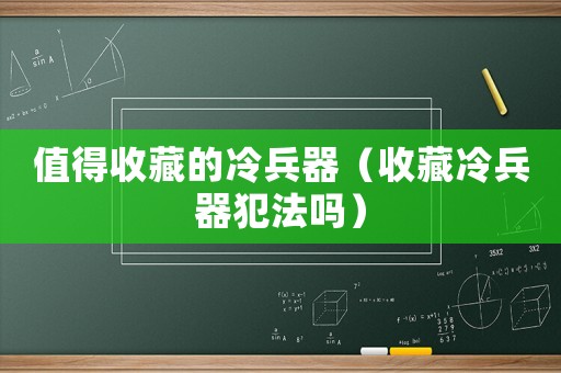 值得收藏的冷兵器（收藏冷兵器犯法嗎）
