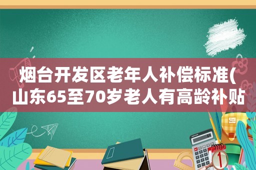 煙臺開發區老年人補償標準(山東65至70歲老人有高齡補貼嗎？)
