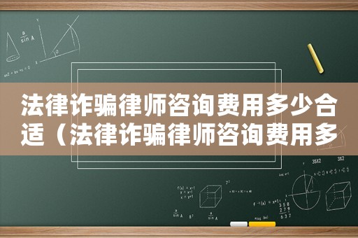 法律詐騙律師咨詢費(fèi)用多少合適（法律詐騙律師咨詢費(fèi)用多少）