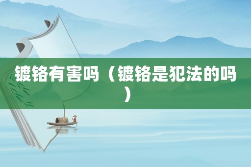 鍍鉻有害嗎（鍍鉻是犯法的嗎）