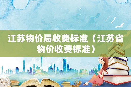 江蘇物價局收費標準（江蘇省物價收費標準）