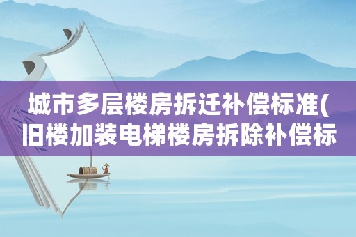 城市多層樓房拆遷補償標準(舊樓加裝電梯樓房拆除補償標準？)