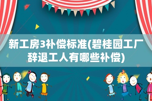 新工房3補償標準(碧桂園工廠辭退工人有哪些補償)