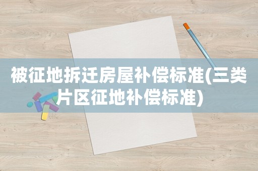 被征地拆遷房屋補(bǔ)償標(biāo)準(zhǔn)(三類片區(qū)征地補(bǔ)償標(biāo)準(zhǔn))
