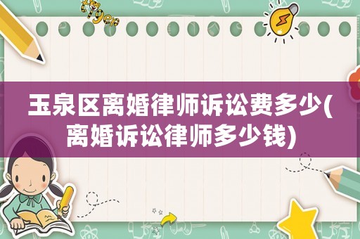 玉泉區離婚律師訴訟費多少(離婚訴訟律師多少錢)