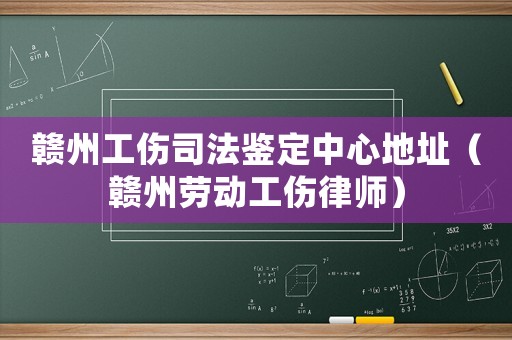 贛州工傷司法鑒定中心地址（贛州勞動工傷律師）