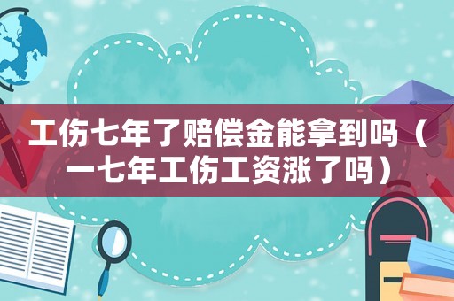 工傷七年了賠償金能拿到嗎（一七年工傷工資漲了嗎）