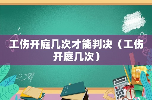 工傷開庭幾次才能判決（工傷開庭幾次）